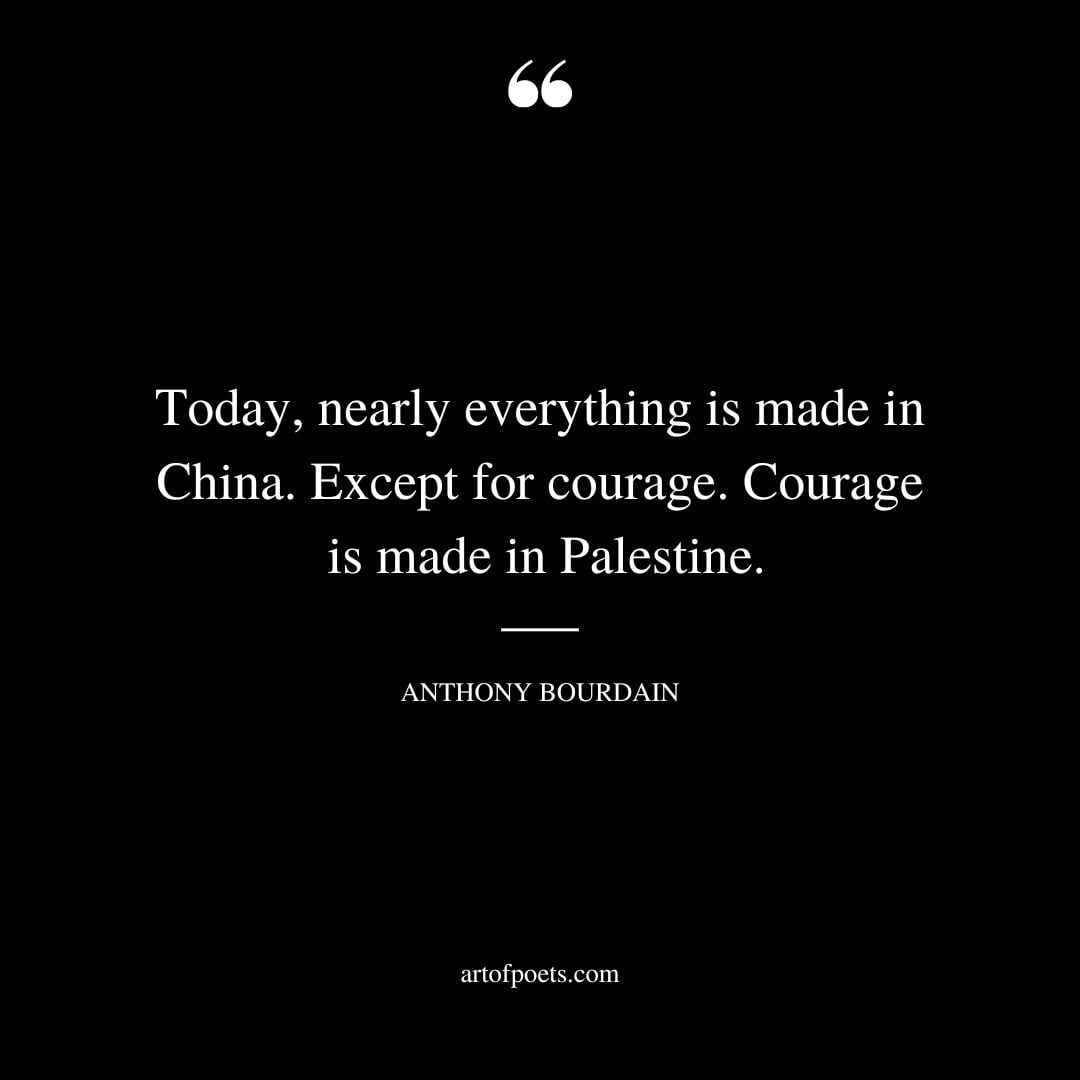 Today nearly everything is made in China. Except for courage. Courage is made in Palestine