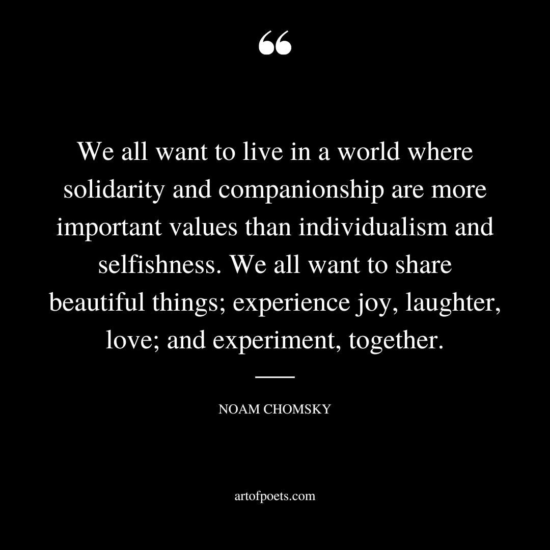 We all want to live in a world where solidarity and companionship are more important values than individualism and selfishness. We all want to share beautiful things