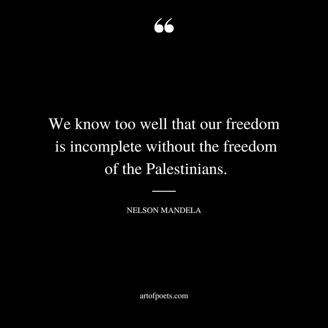 We know too well that our freedom is incomplete without the freedom of the Palestinians