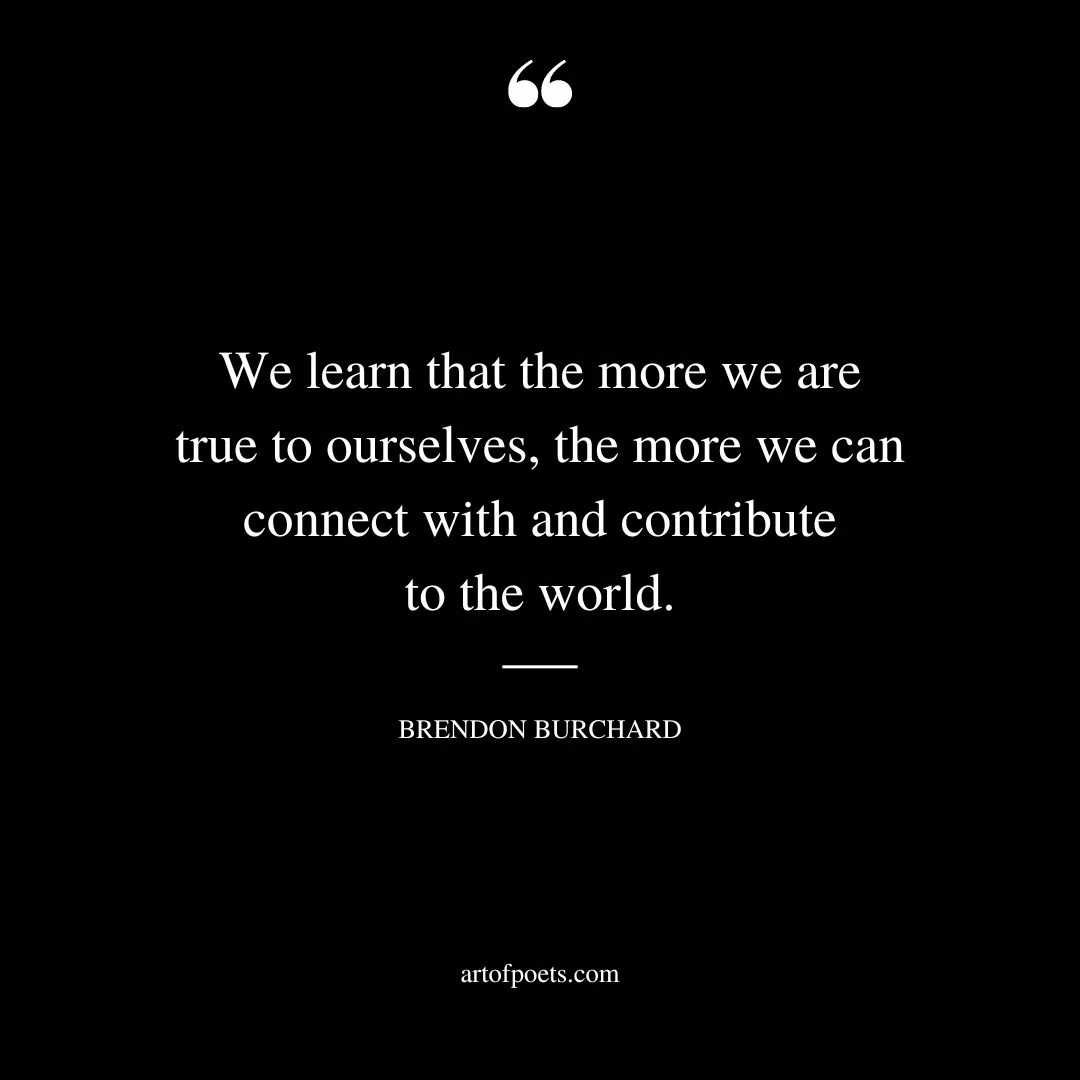 We learn that the more we are true to ourselves the more we can connect with and contribute to the world