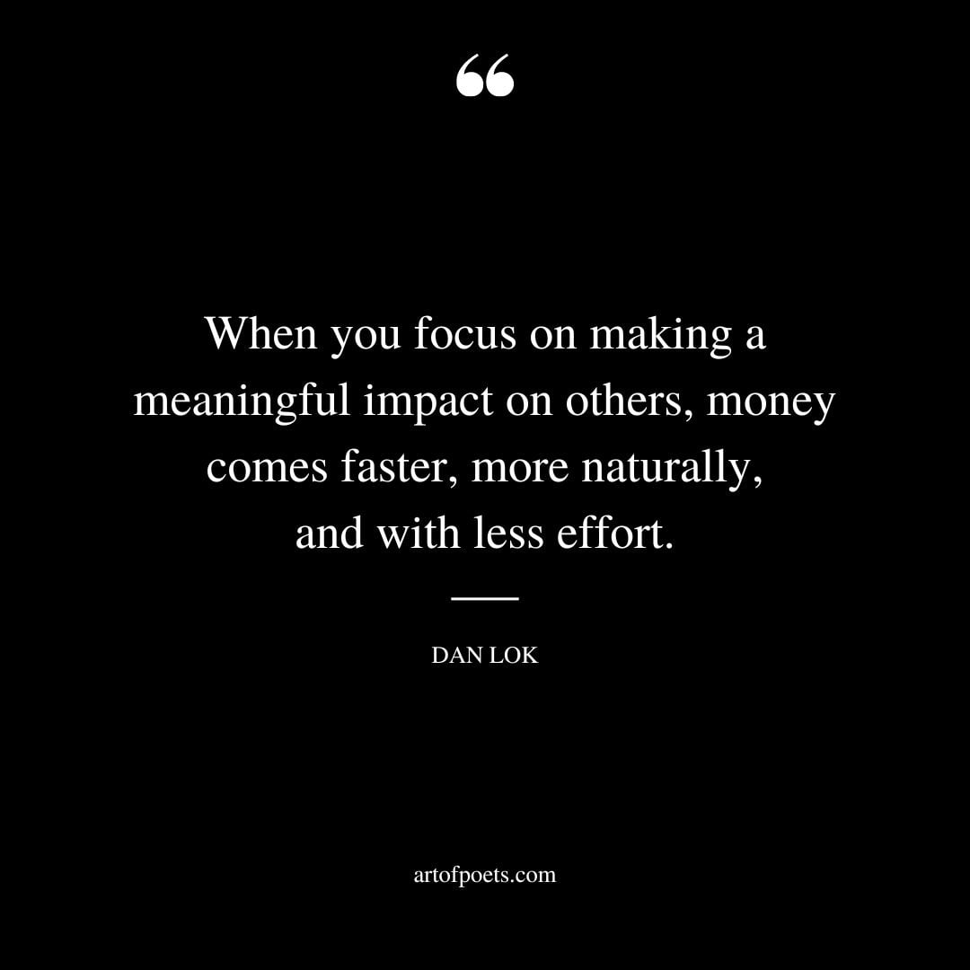 When you focus on making a meaningful impact on others money comes faster more naturally and with less effort
