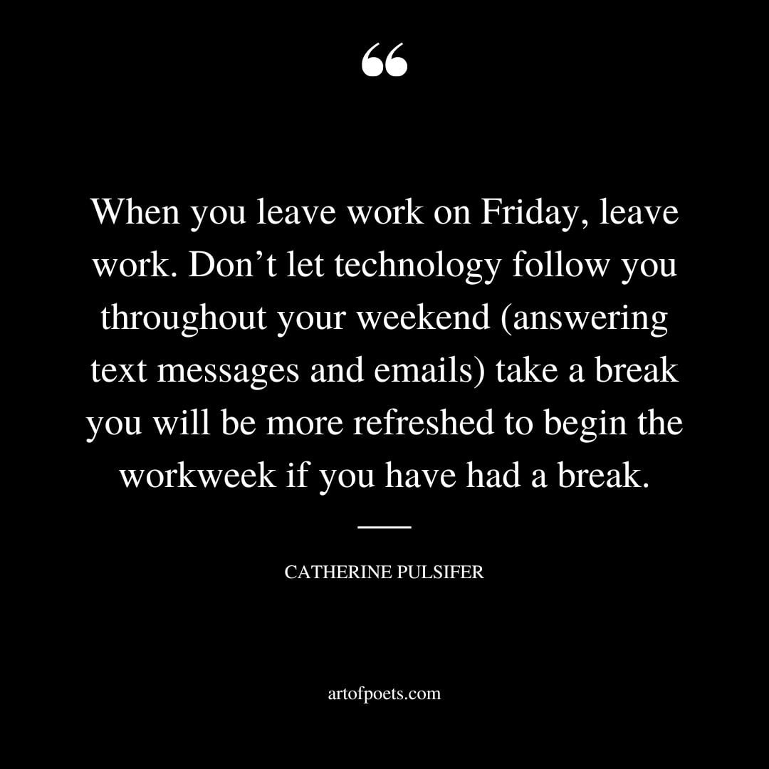 When you leave work on Friday leave work. Dont let technology follow you throughout your weekend answering text messages and emails take a break you