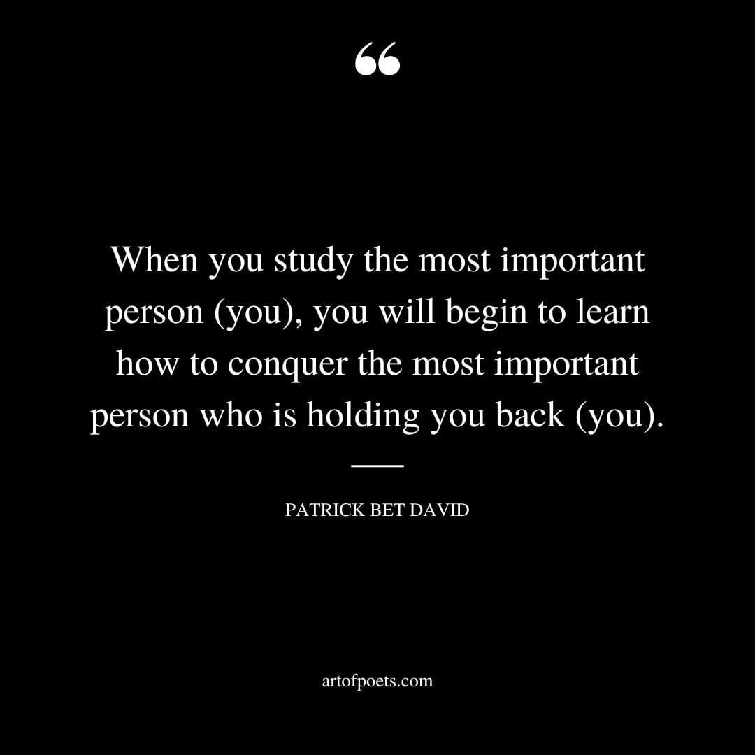 When you study the most important person you you will begin to learn how to conquer the most important person who is holding you back you