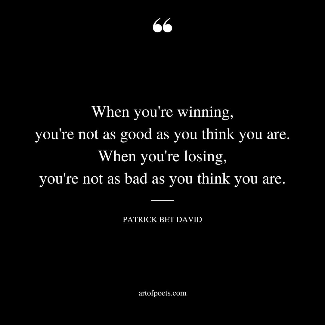 When youre winning youre not as good as you think you are. When youre losing youre not as bad as you think you are