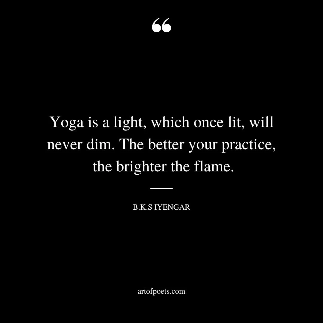 Yoga is a light which once lit will never dim. The better your practice the brighter the flame