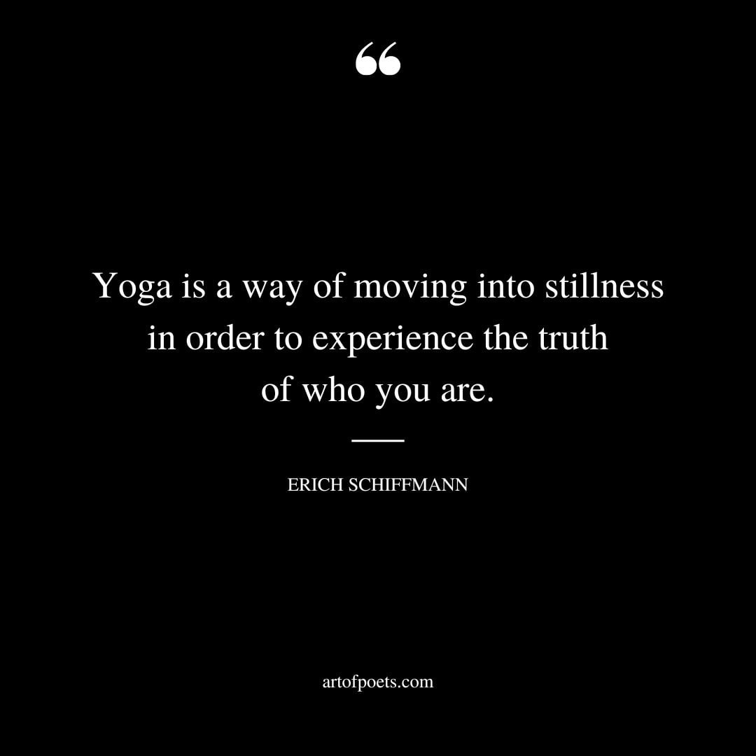 Yoga is a way of moving into stillness in order to experience the truth of who you are