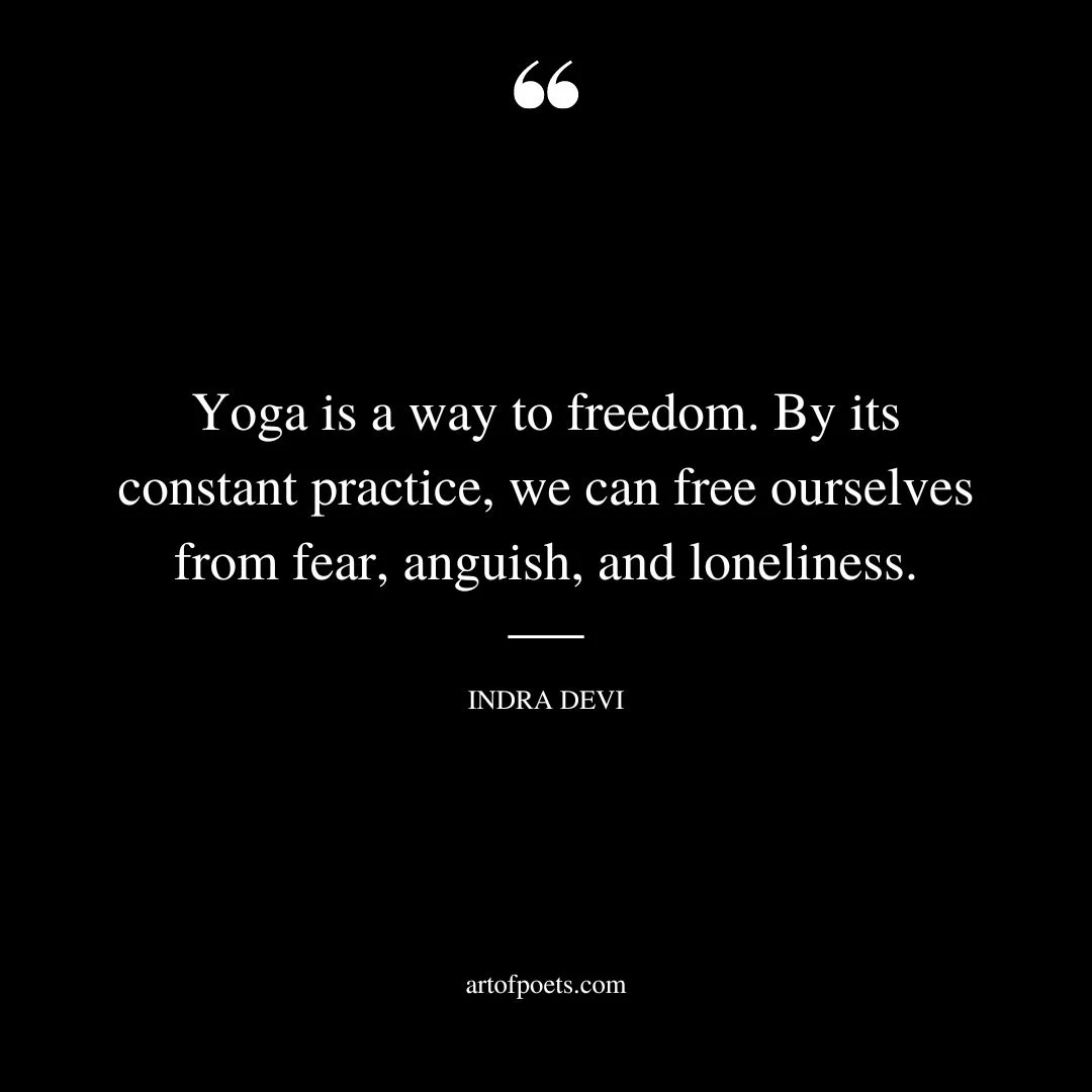 Yoga is a way to freedom. By its constant practice we can free ourselves from fear anguish and loneliness