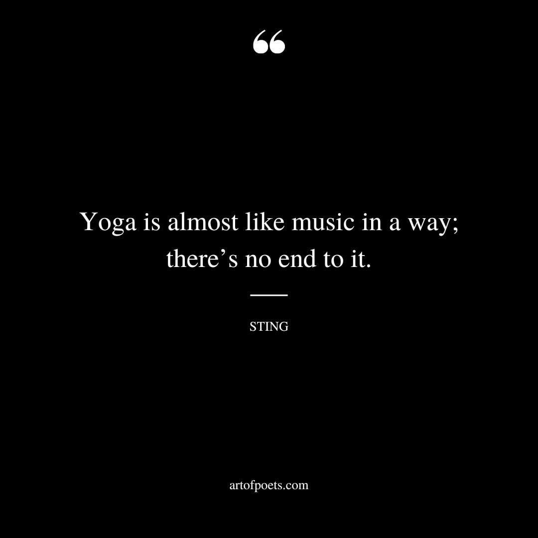 Yoga is almost like music in a way theres no end to it