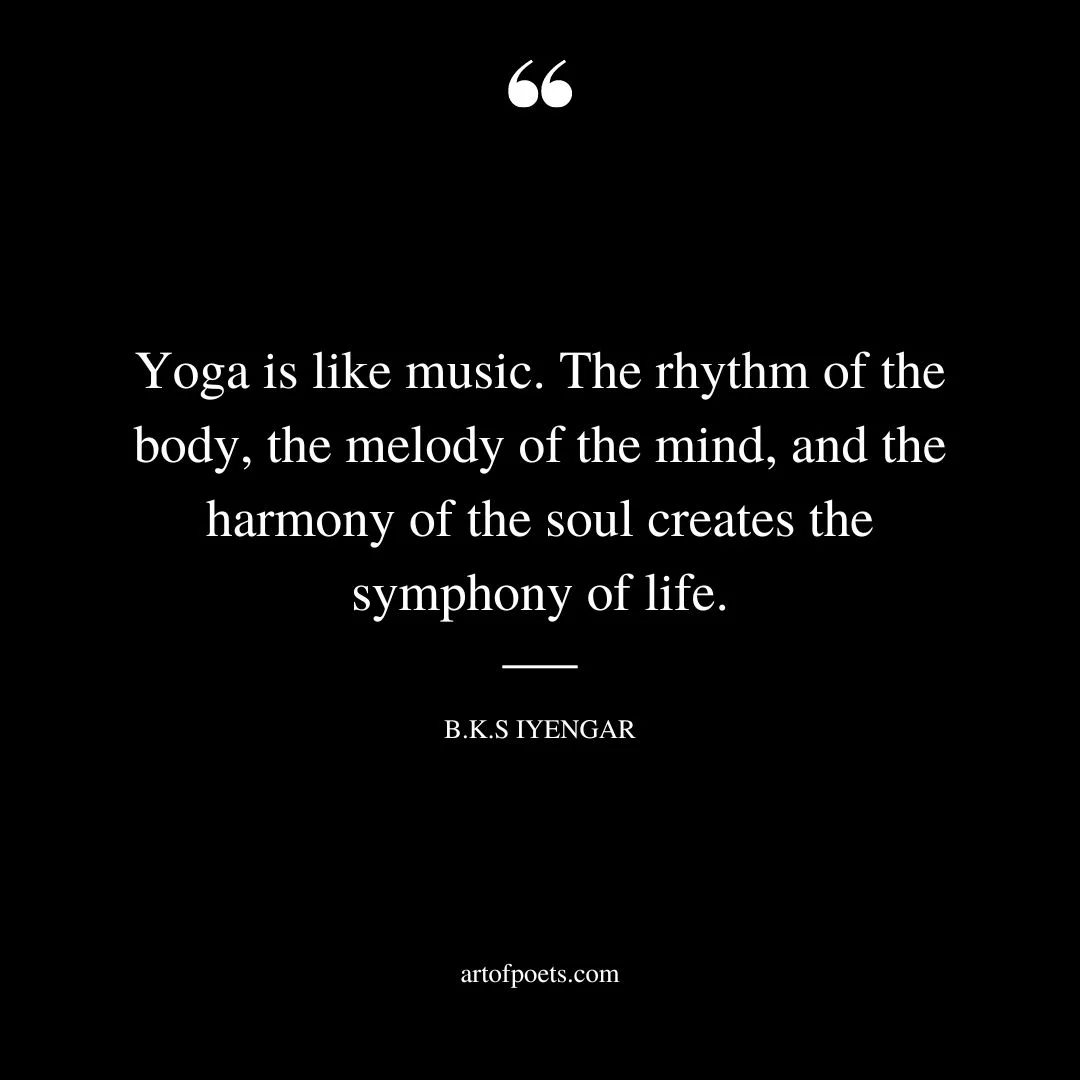 Yoga is like music. The rhythm of the body the melody of the mind and the harmony of the soul creates the symphony of life