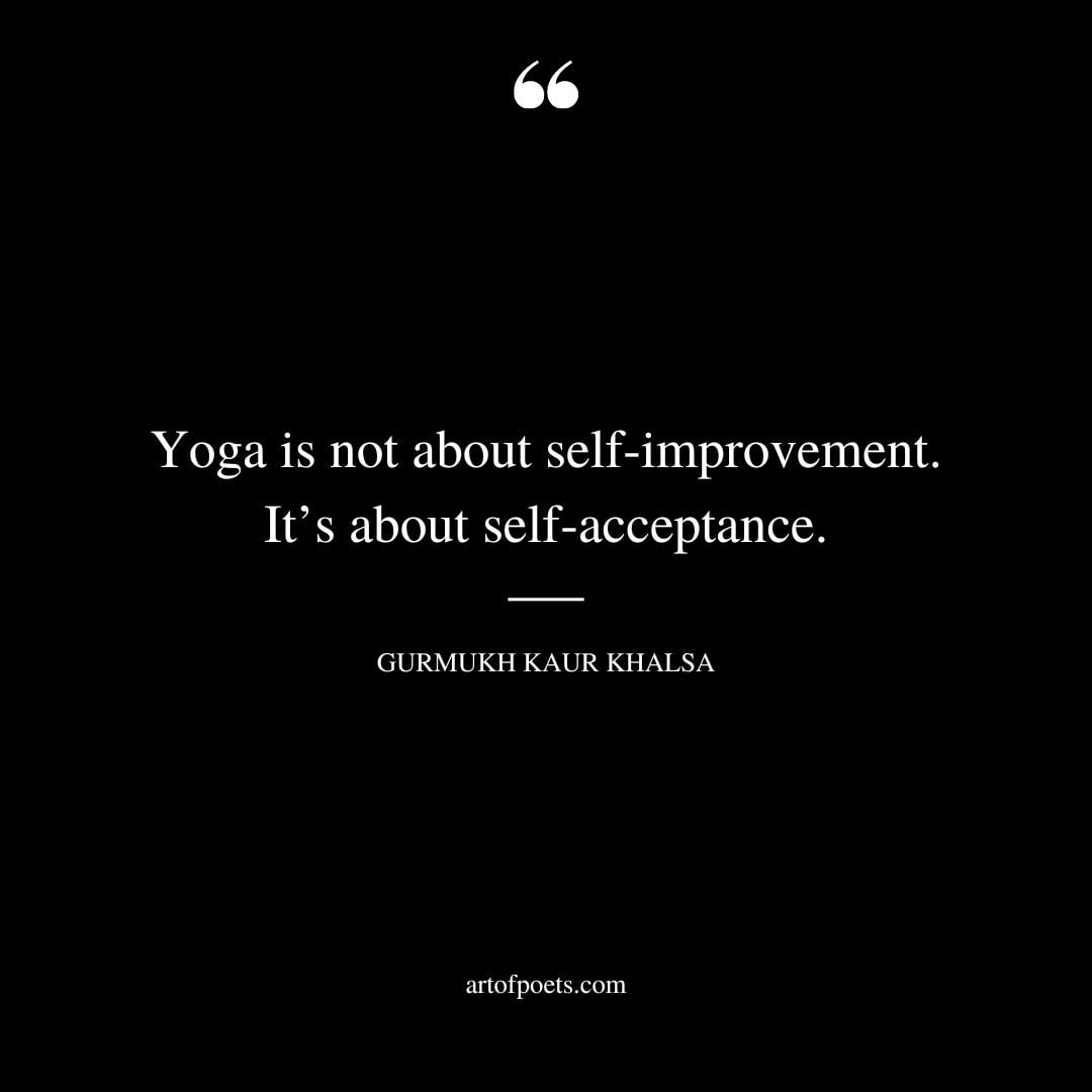 Yoga is not about self improvement. Its about self acceptance