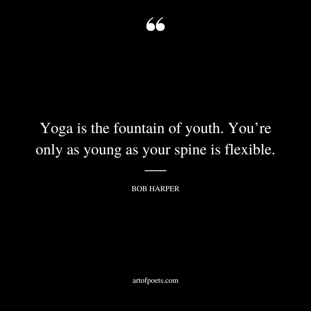 Yoga is the fountain of youth. Youre only as young as your spine is