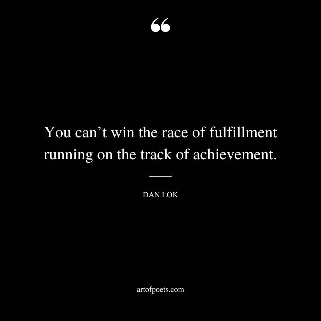 You cant win the race of fulfillment running on the track of achievement