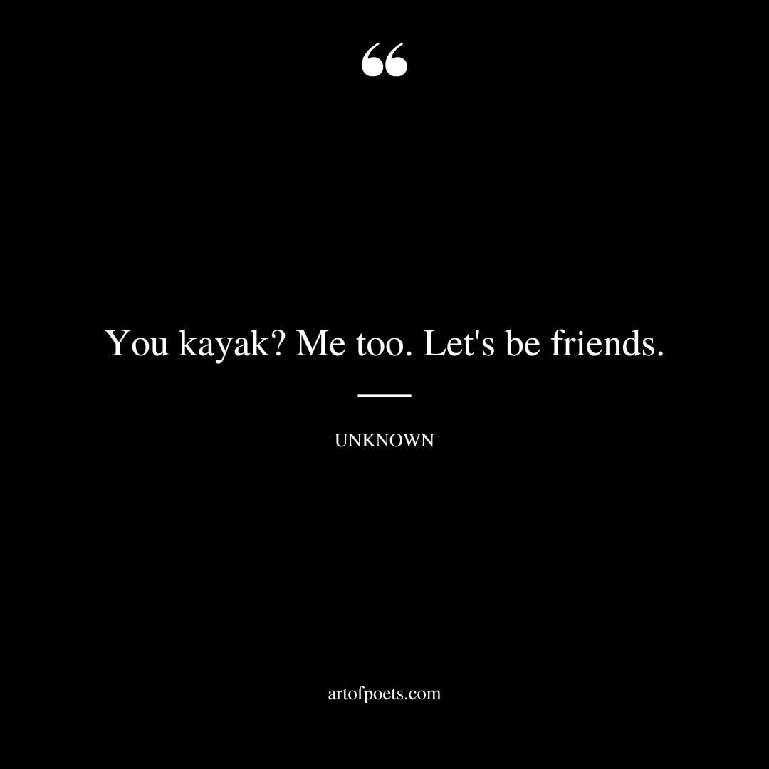 You kayak Me too. Lets be friends