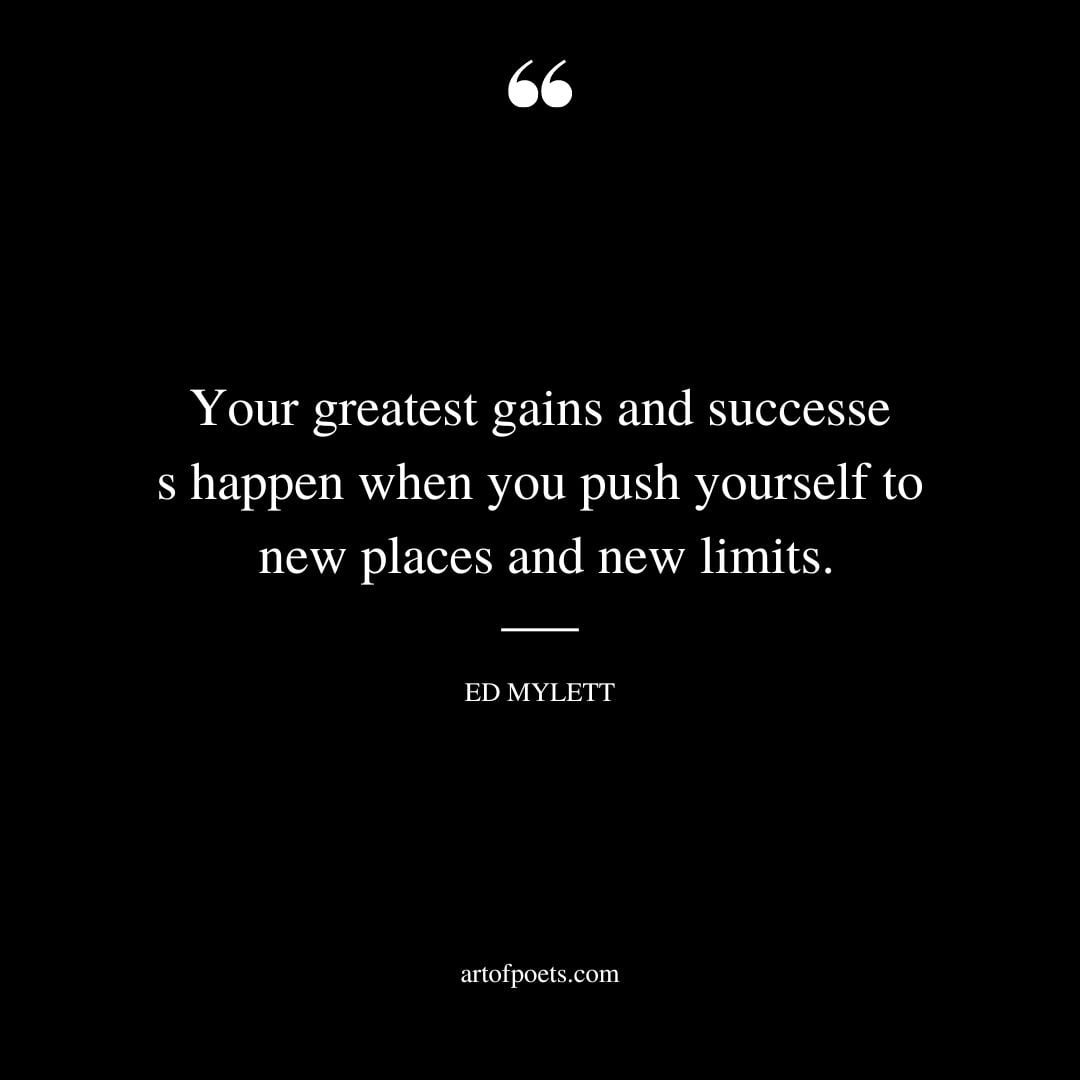 Your greatest gains and successes happen when you push yourself to new places and new limits
