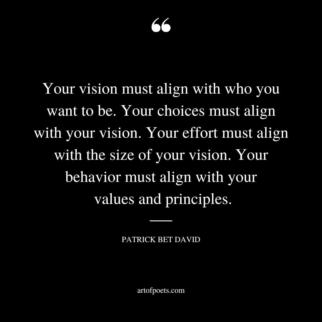 Your vision must align with who you want to be. Your choices must align with your vision. Your effort must align with the size of your vision