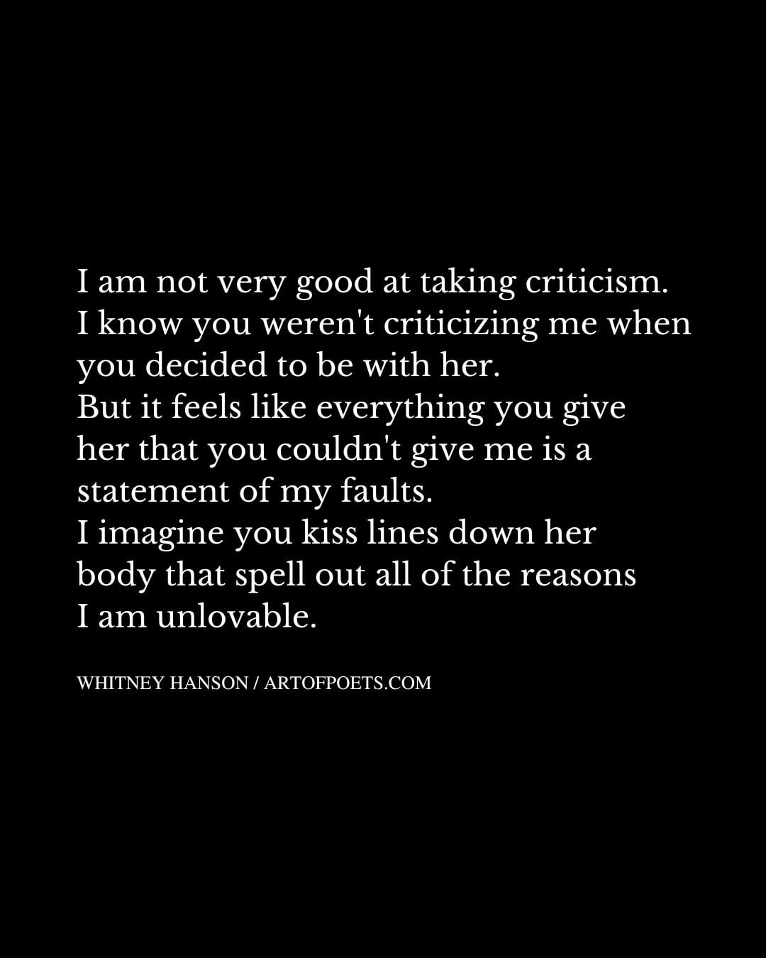 am not very good at taking criticism. I know you werent criticizing me when you decided to be with her