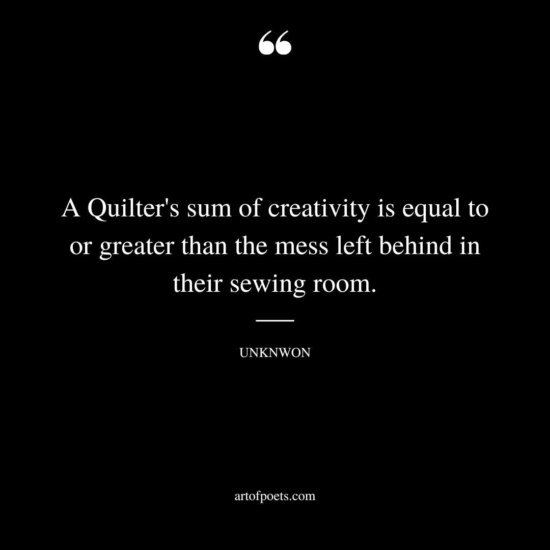 A Quilters sum of creativity is equal to or greater than the mess left behind in their sewing room