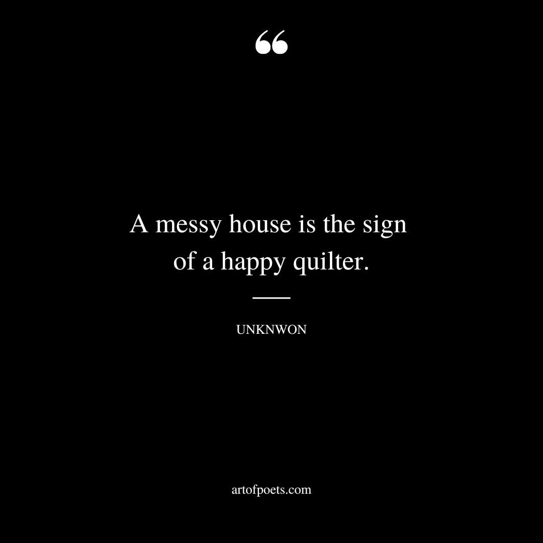 A messy house is the sign of a happy quilter.﻿