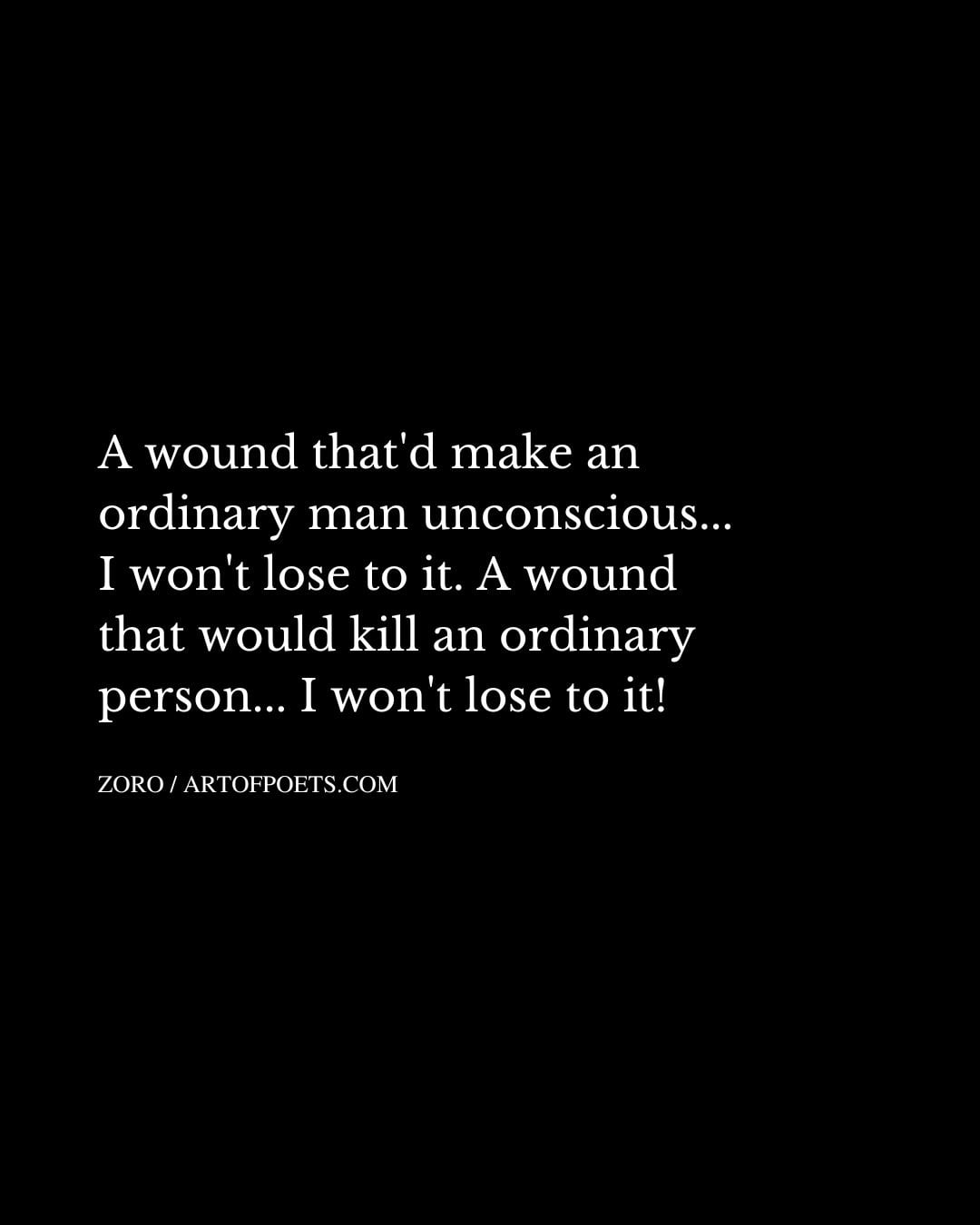 A wound thatd make an ordinary man unconscious. I wont lose to it