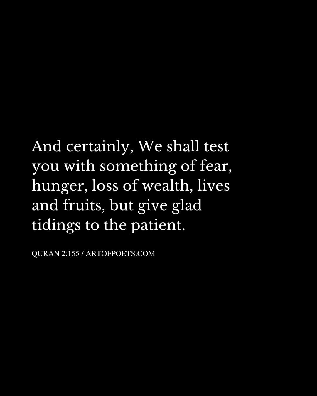 And certainly We shall test you with something of fear hunger loss of wealth lives and fruits but give glad tidings to the patient