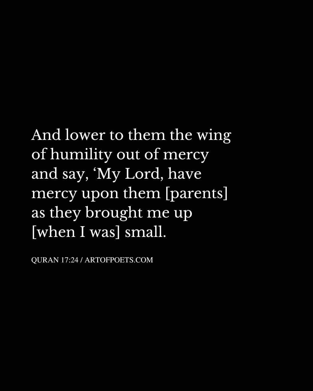 And lower to them the wing of humility out of mercy and say ‘My Lord have mercy upon them parents as they brought me up when I was small