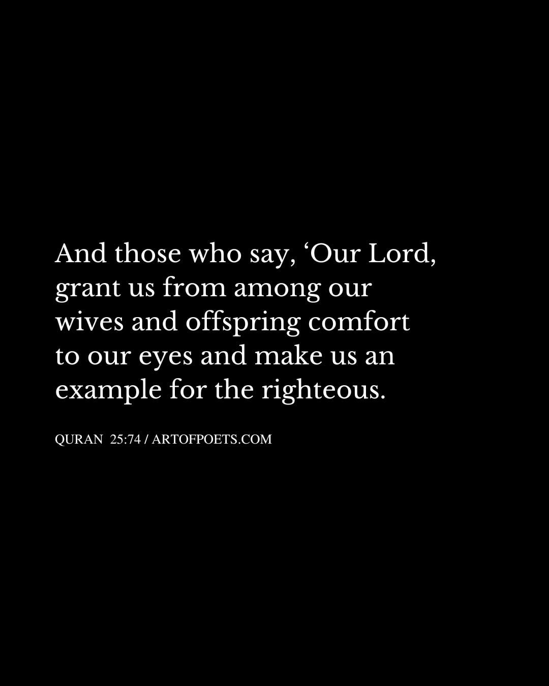 And those who say ‘Our Lord grant us from among our wives and offspring comfort to our eyes and make us an example for the righteous