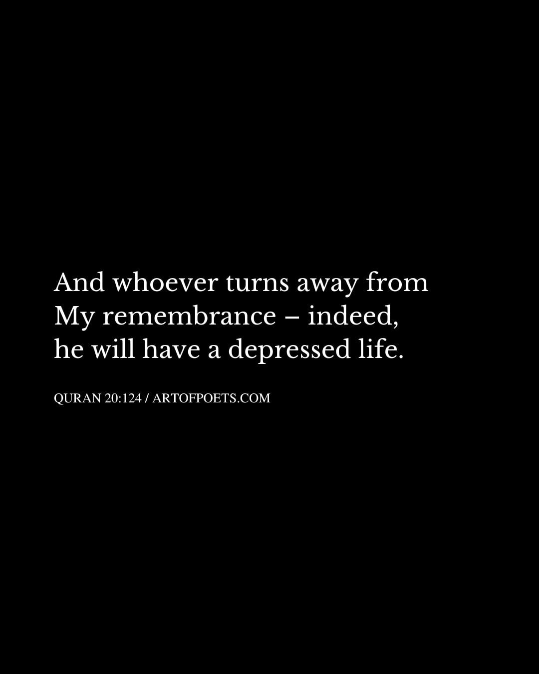 And whoever turns away from My remembrance – indeed he will have a depressed life 1