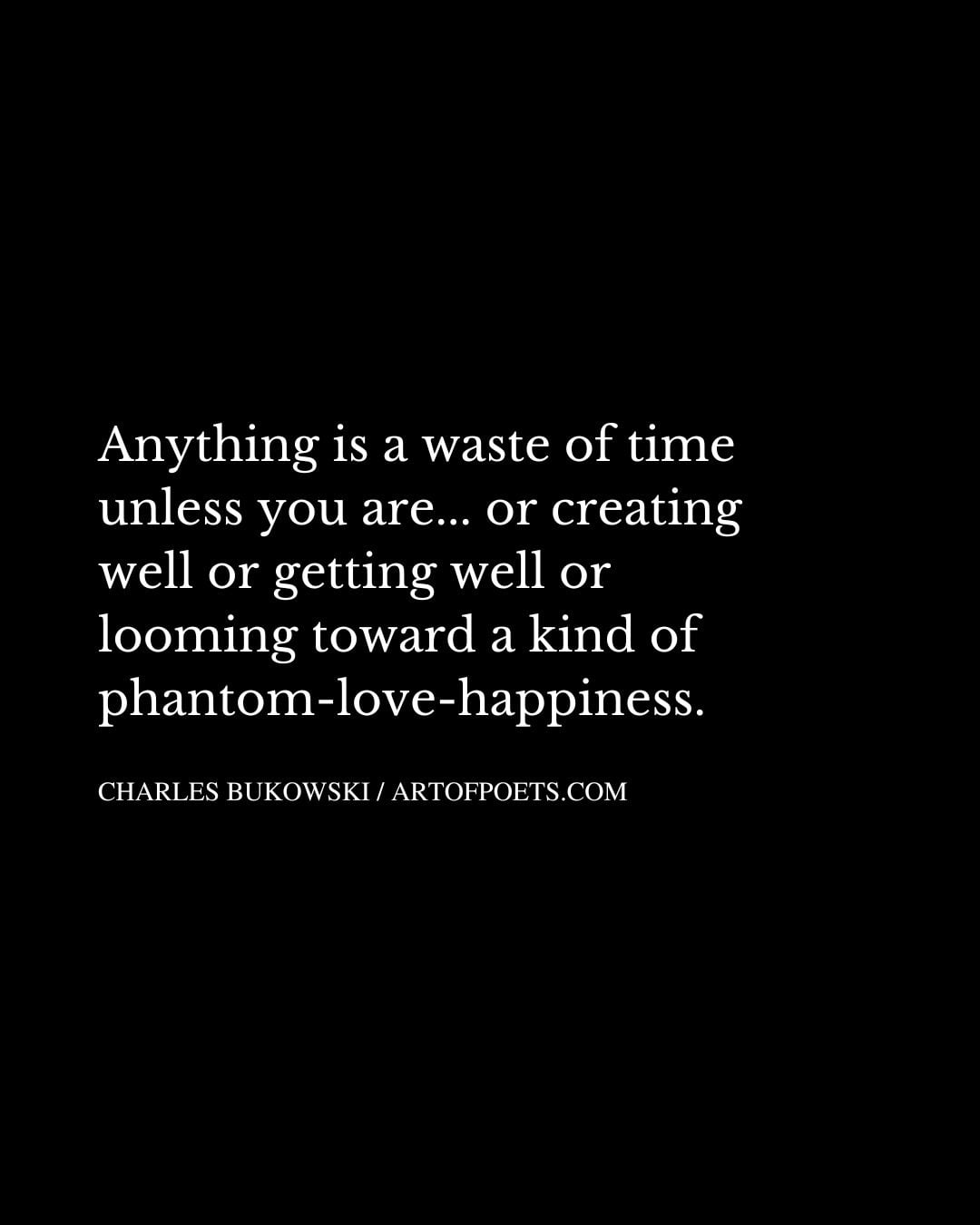 Anything is a waste of time unless you are. or creating well or getting well or looming toward a kind of phantom love happiness