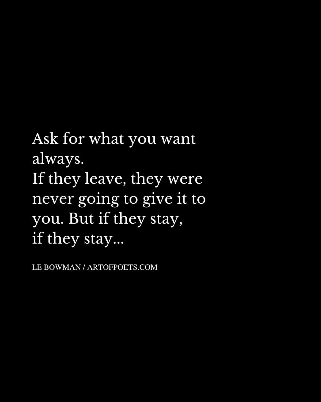 Ask for what you want always. If they leave they were never going to give it to you. But if they stay if they stay