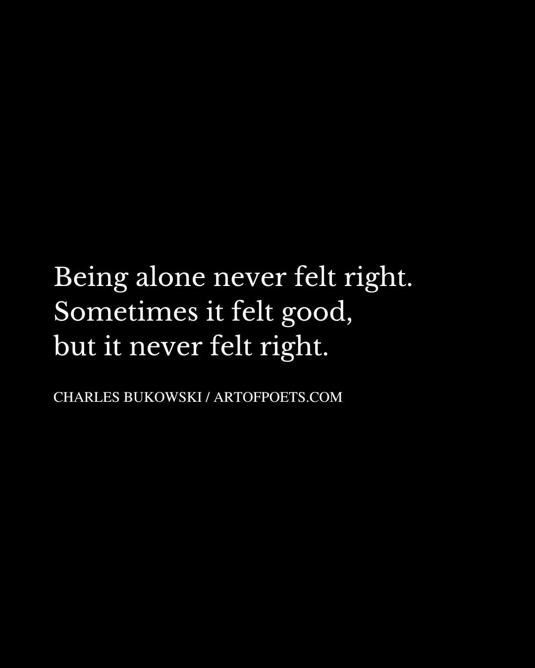Being alone never felt right. Sometimes it felt good but it never felt right