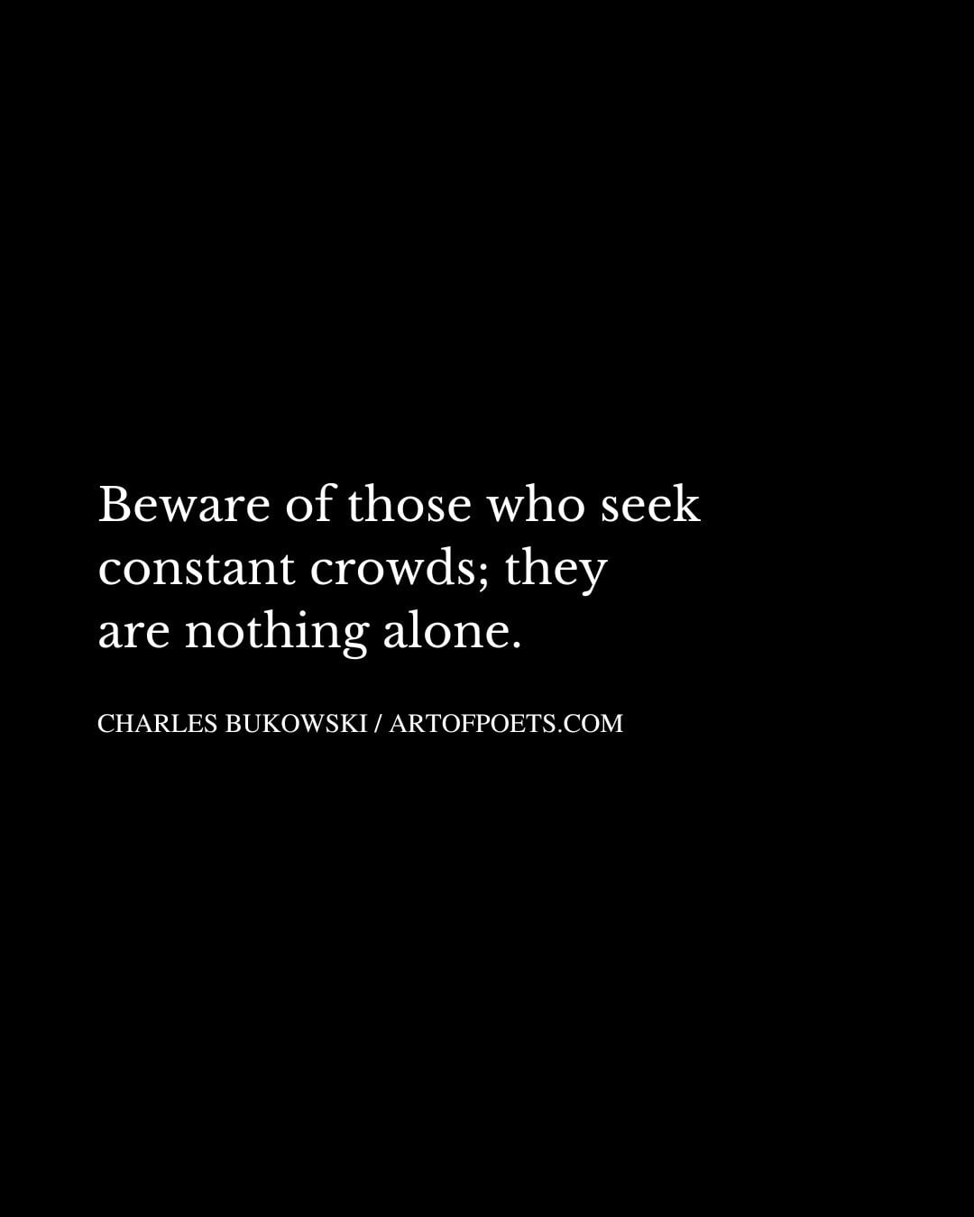 Beware of those who seek constant crowds they are nothing alone