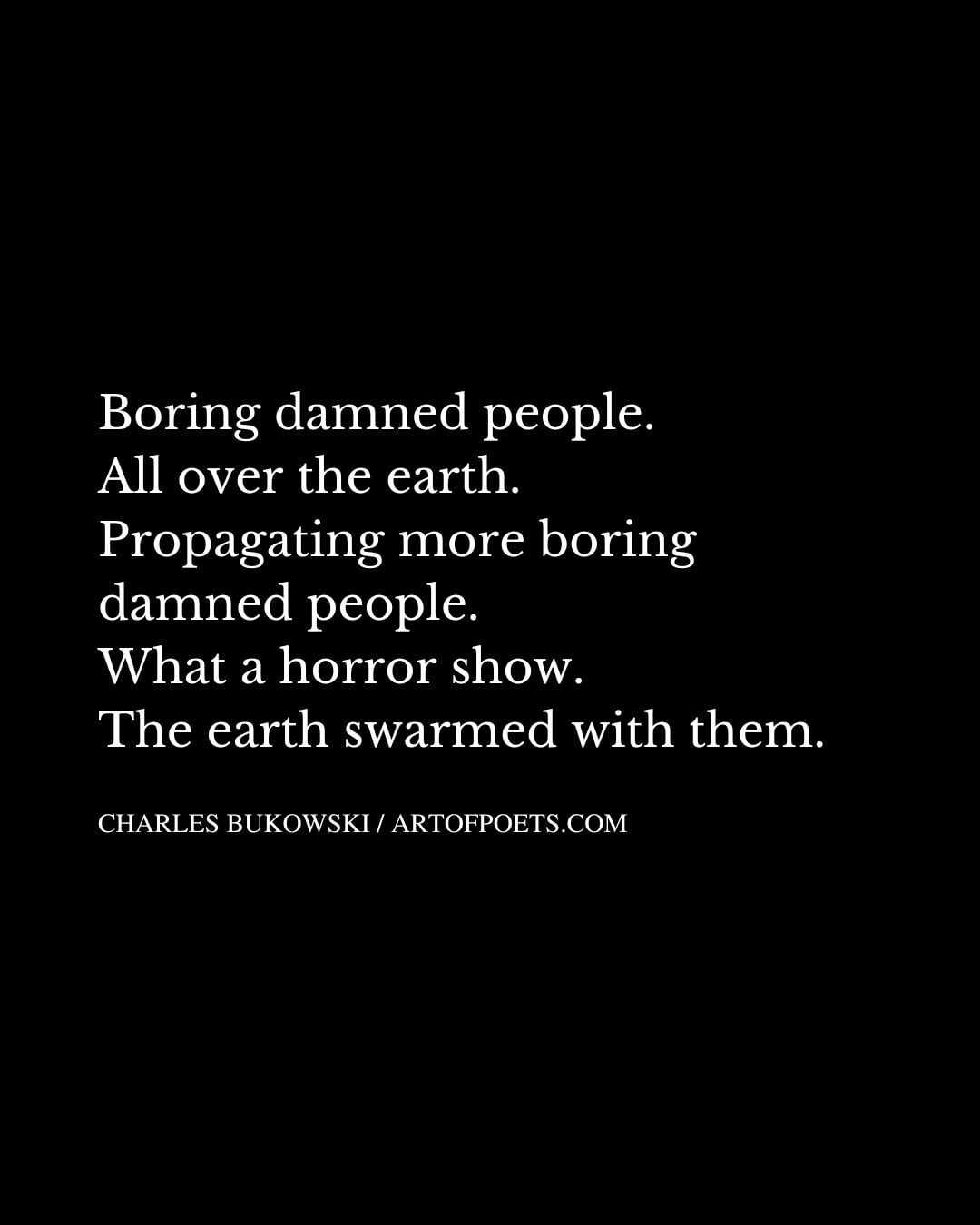 Boring damned people. All over the earth. Propagating more boring damned people. What a horror show. The earth swarmed with them 1
