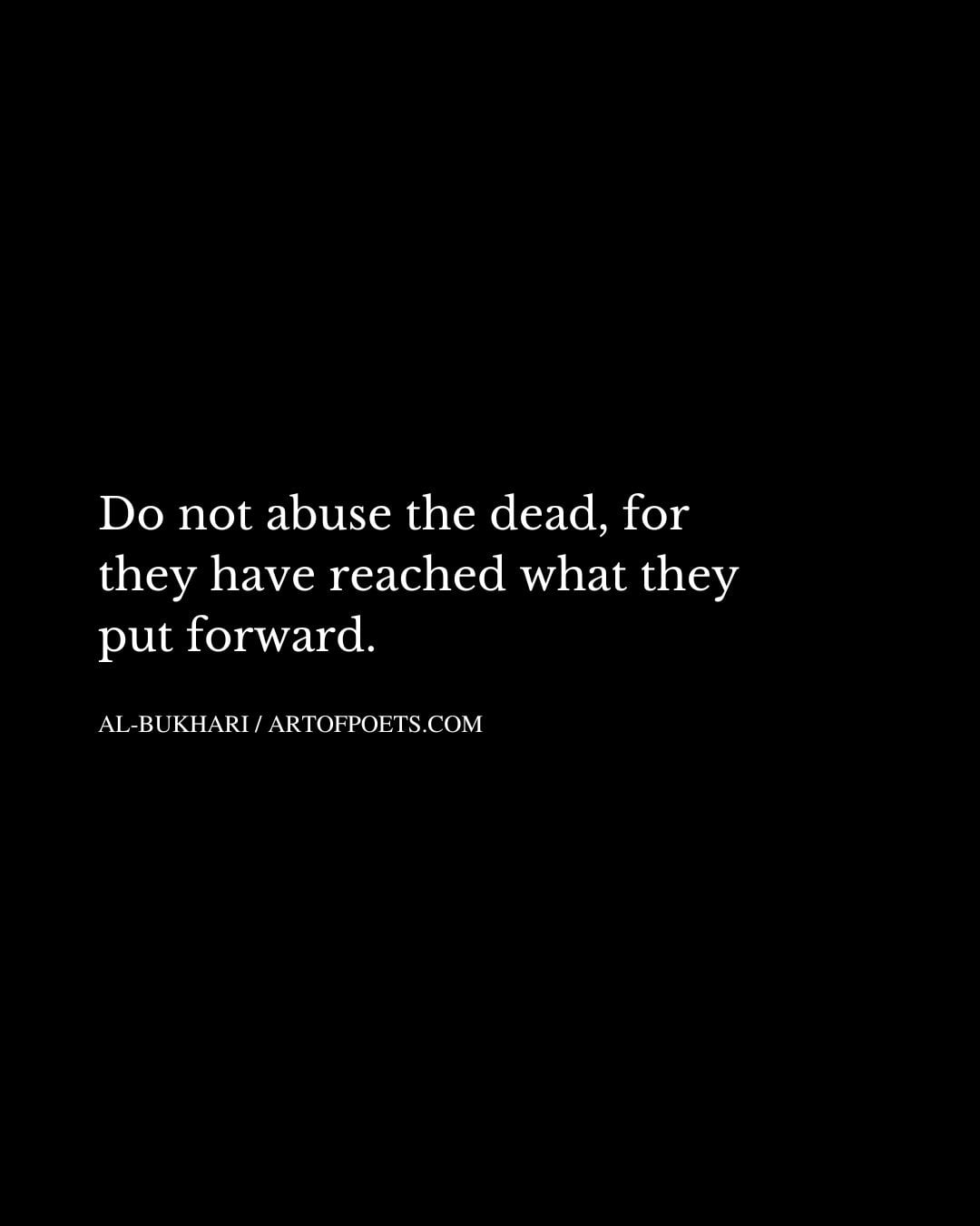 Do not abuse the dead for they have reached what they put forward