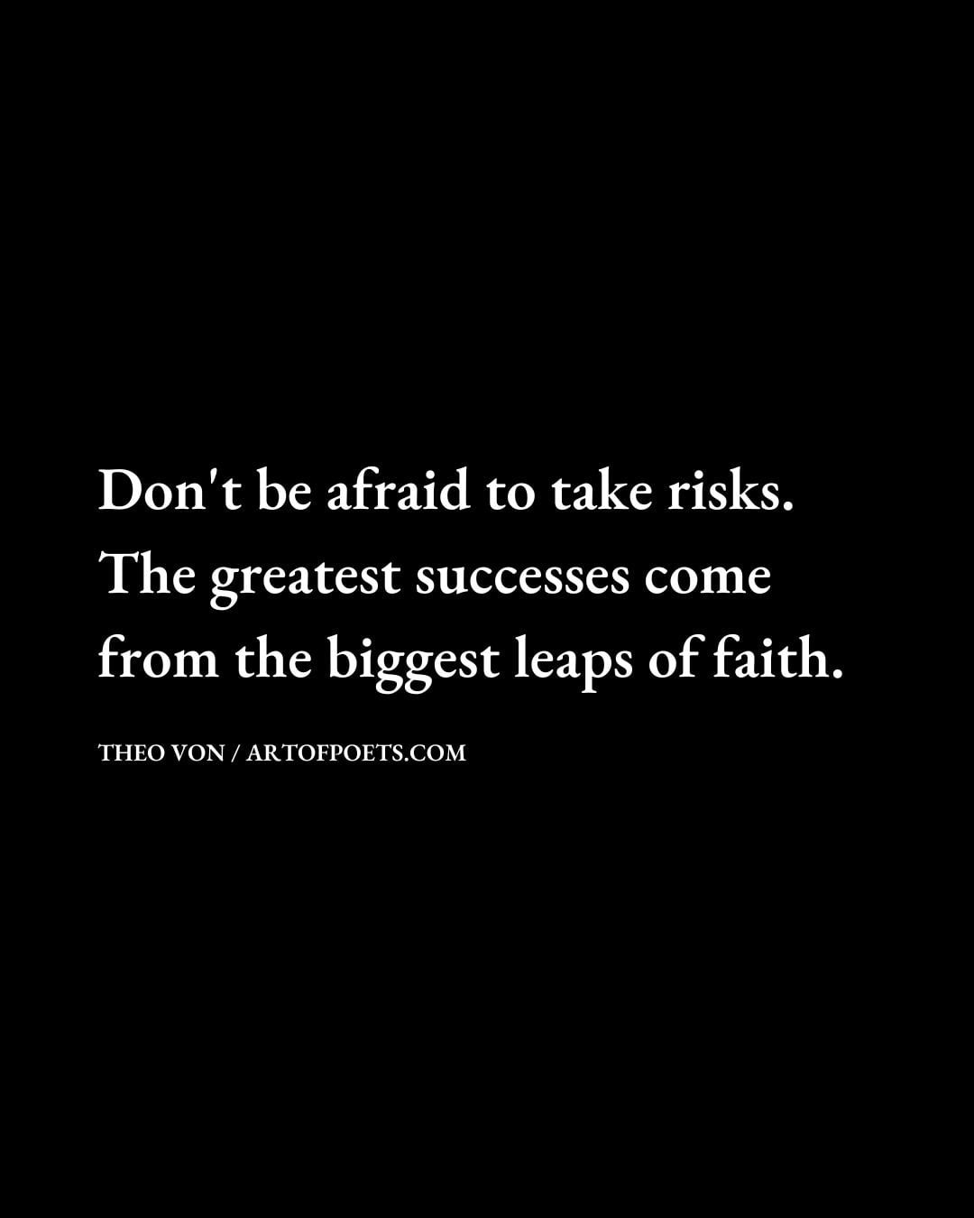 Dont be afraid to take risks. The greatest successes come from the biggest leaps of faith