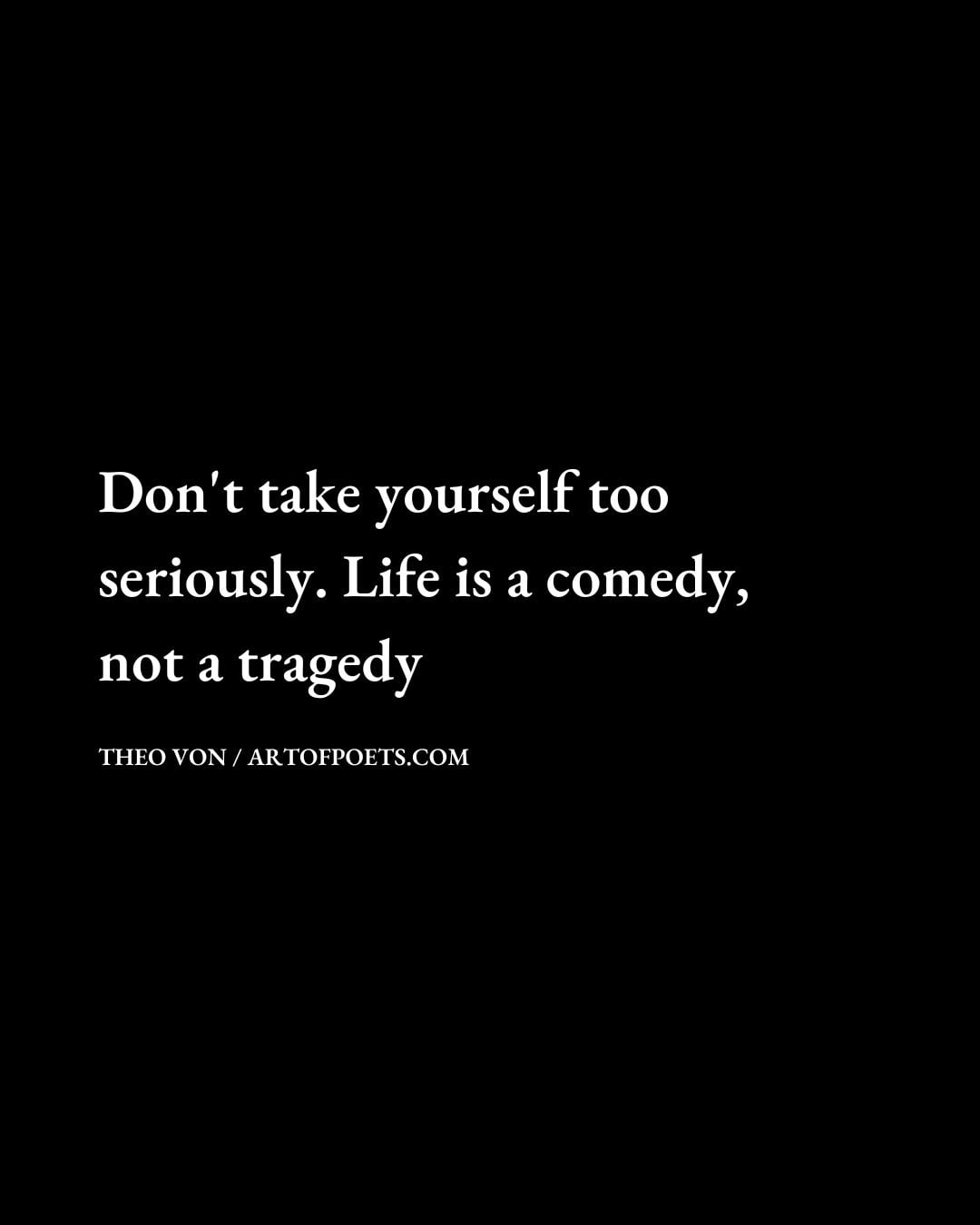 Dont take yourself too seriously. Life is a comedy not a tragedy