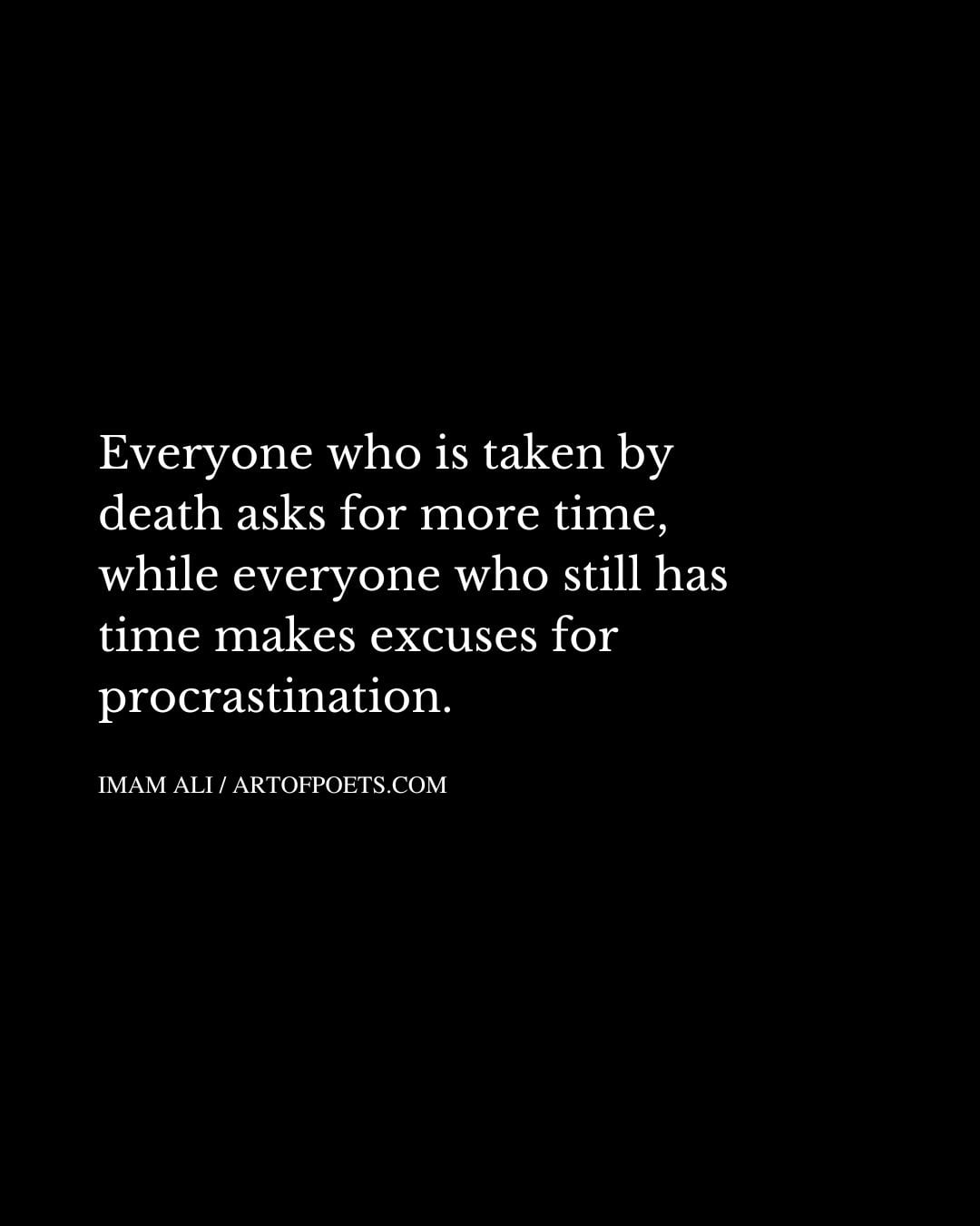Everyone who is taken by death asks for more time while everyone who still has time makes excuses for procrastination