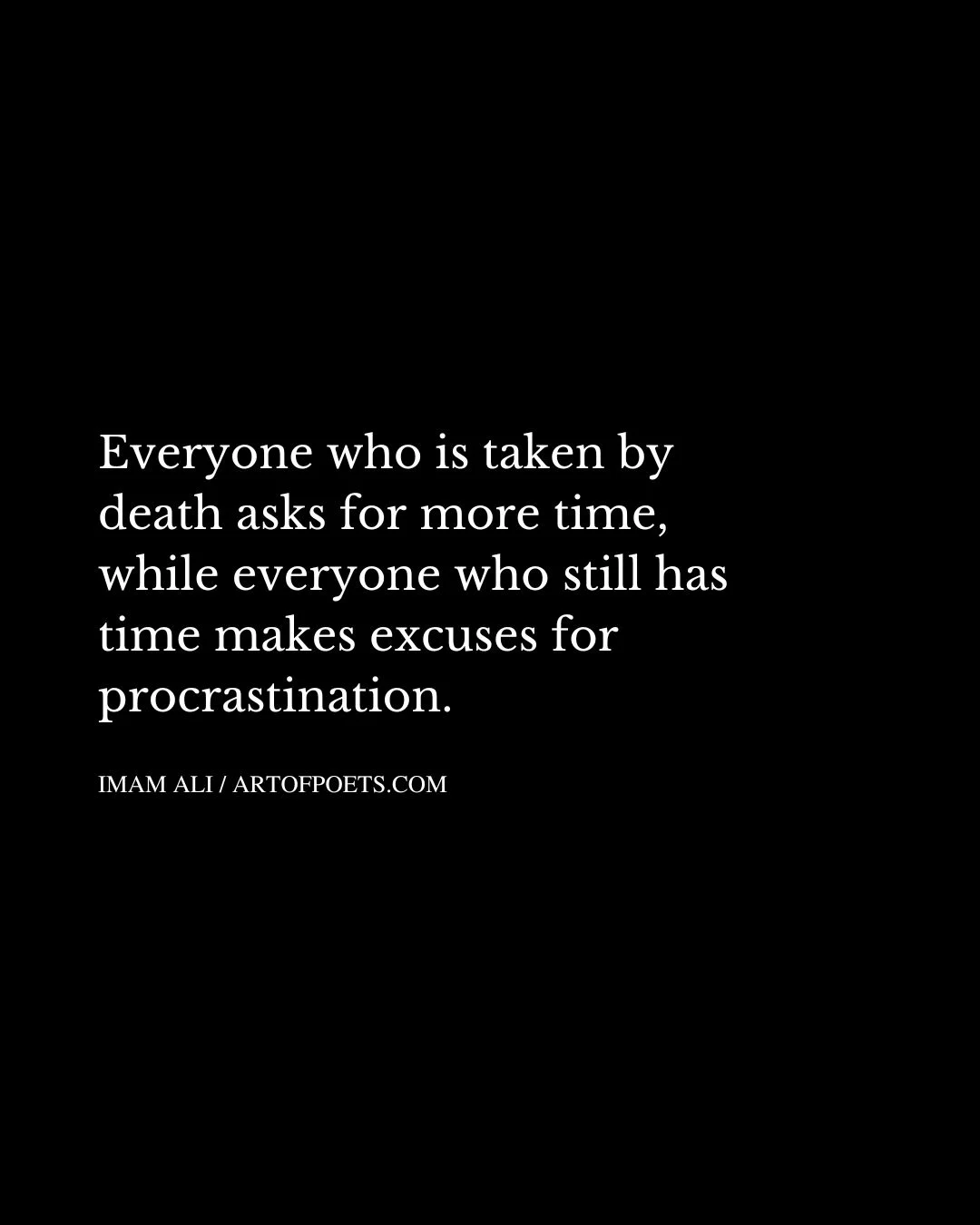 Everyone who is taken by death asks for more time while everyone who still has time makes excuses for procrastination