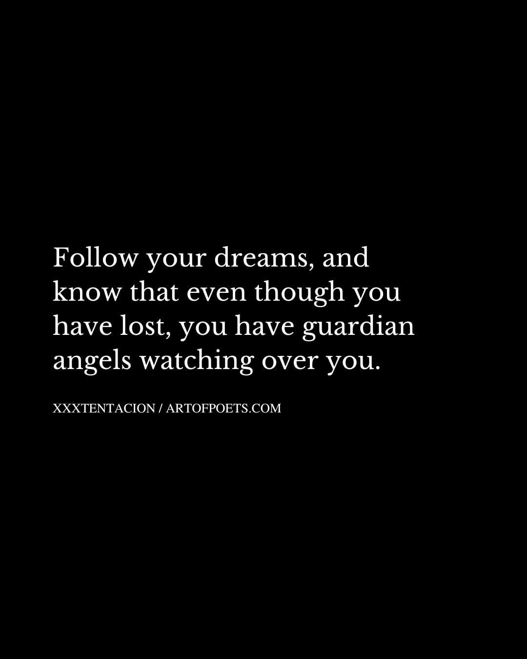Follow your dreams and know that even though you have lost you have guardian angels watching over you