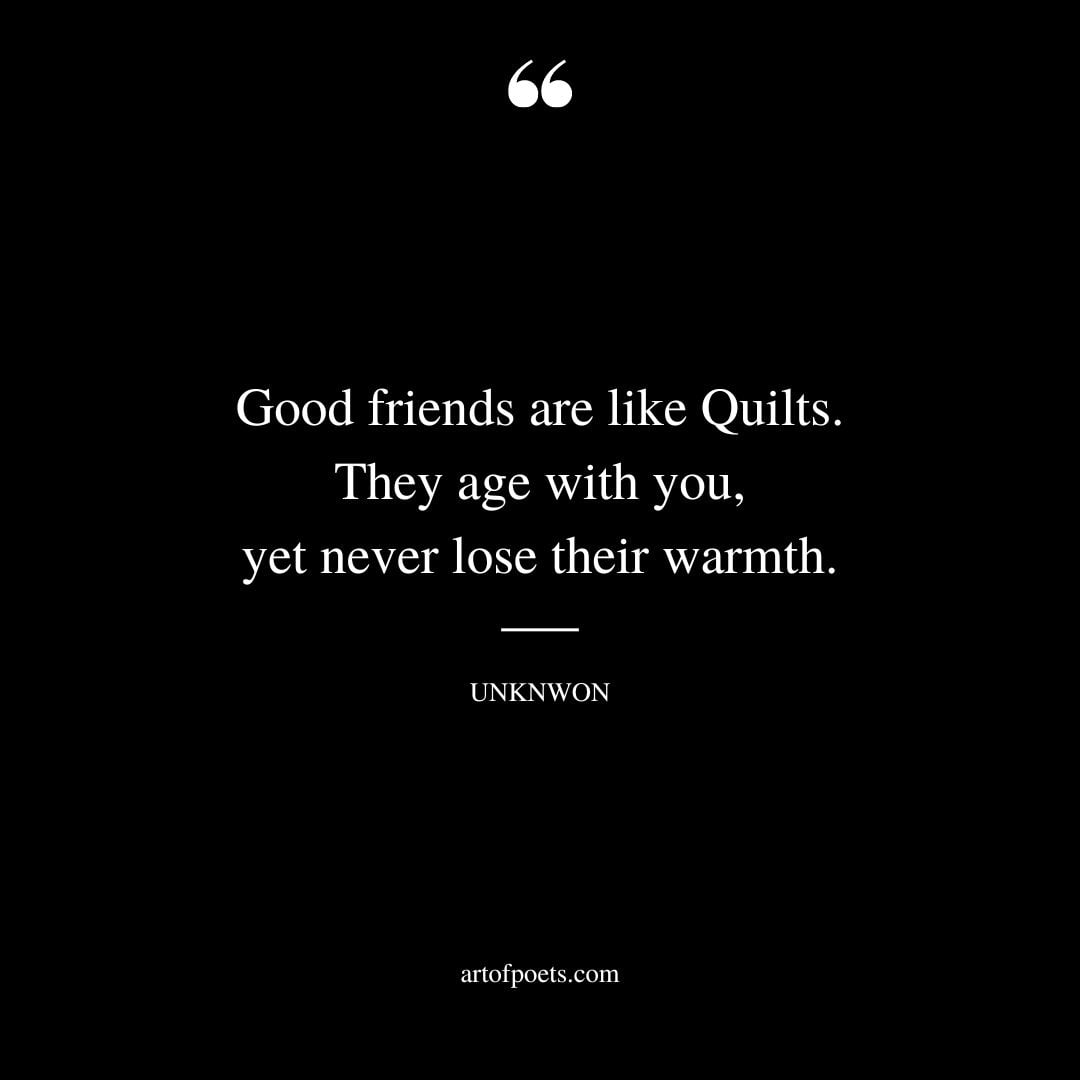 Good friends are like Quilts. They age with you yet never lose their warmth.﻿ 1