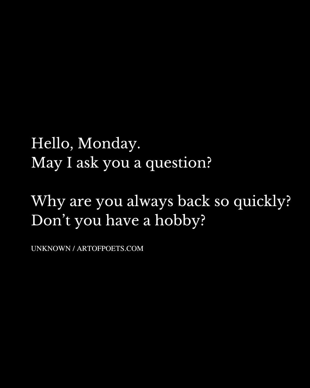 Hello Monday. May I ask you a question Why are you always back so quickly Dont you have a hobby