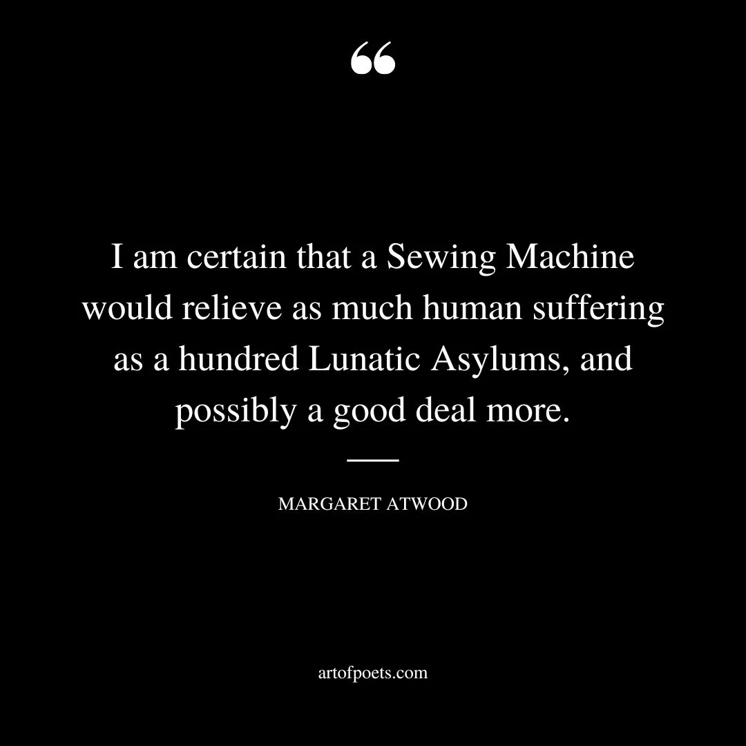 I am certain that a Sewing Machine would relieve as much human suffering as a hundred Lunatic Asylums and possibly a good deal more