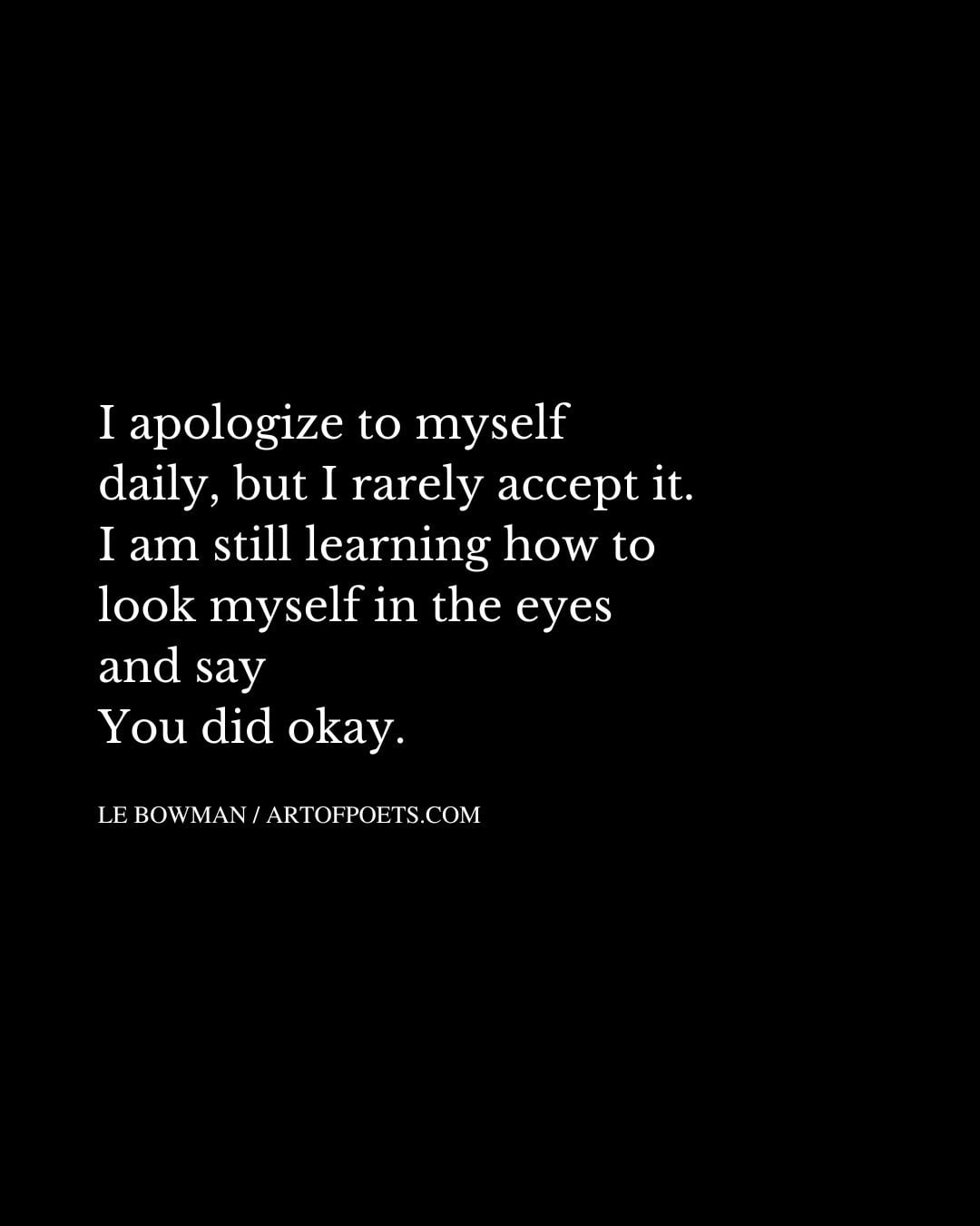 I apologize to myself daily but I rarely accept it. I am still learning how to look myself in the eyes and say You did okay