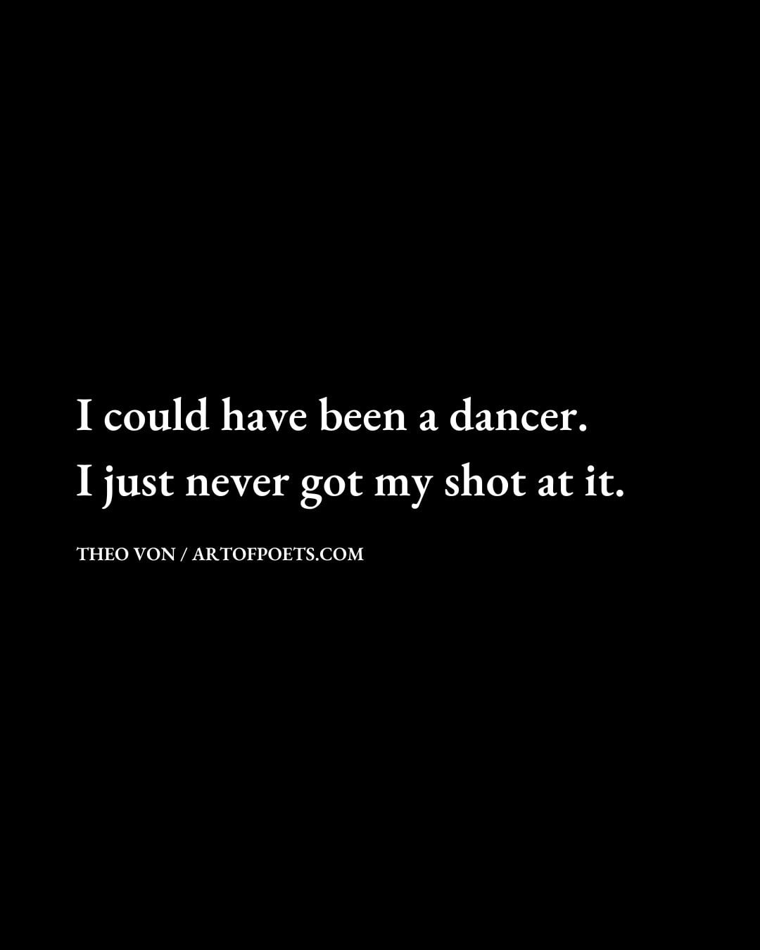 I could have been a dancer. I just never got my shot at it