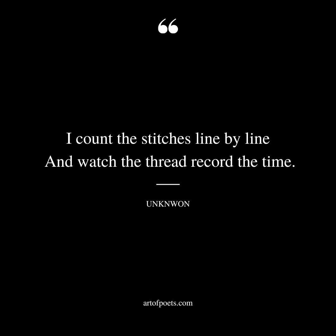 I count the stitches line by line And watch the thread record the time