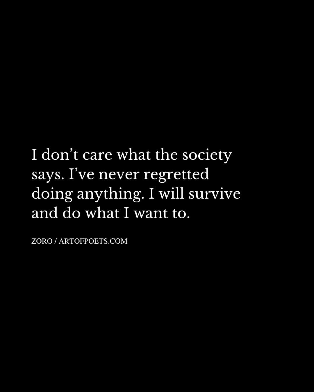 I dont care what the society says. Ive never regretted doing anything. I will survive and do what I want to