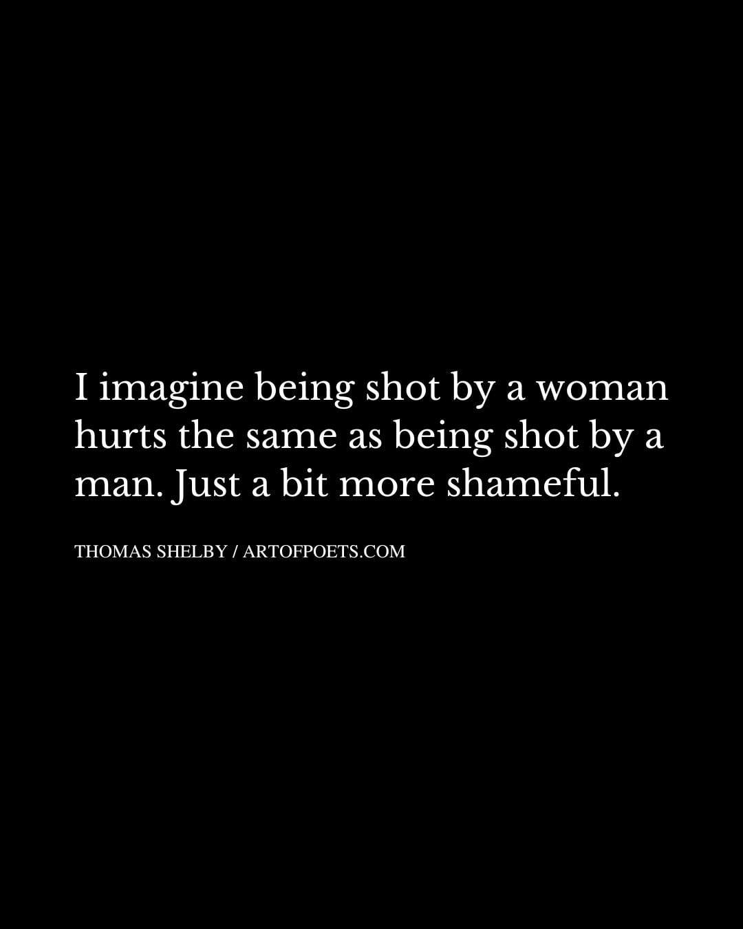I imagine being shot by a woman hurts the same as being shot by a man. Just a bit more shameful