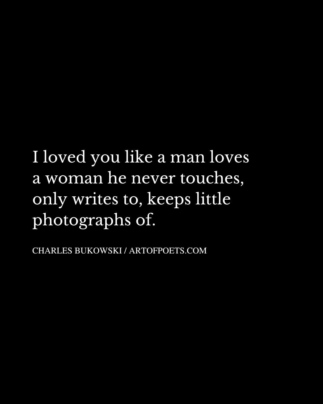 I loved you like a man loves a woman he never touches only writes to keeps little photographs of