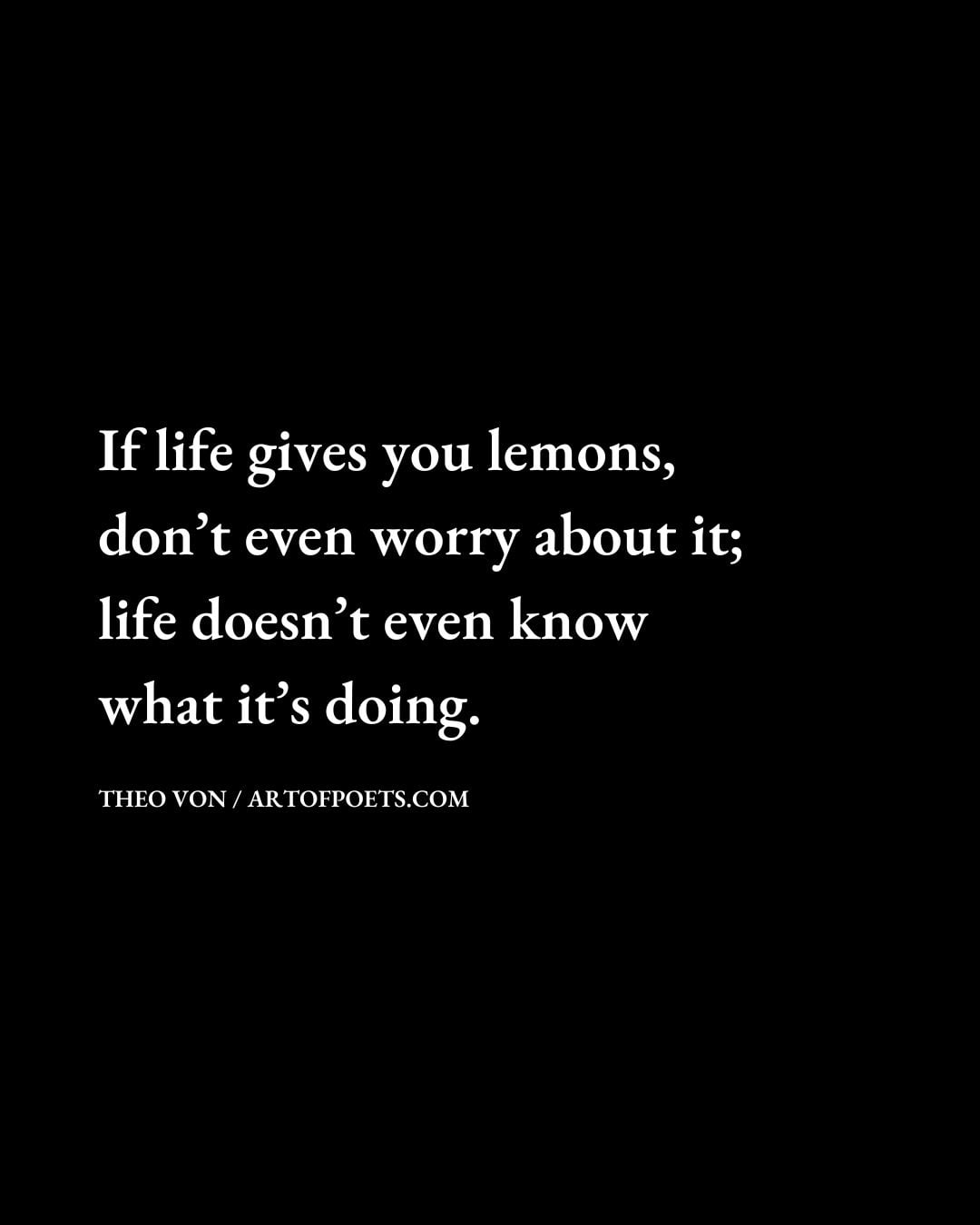If life gives you lemons dont even worry about it life doesnt even know what its doing