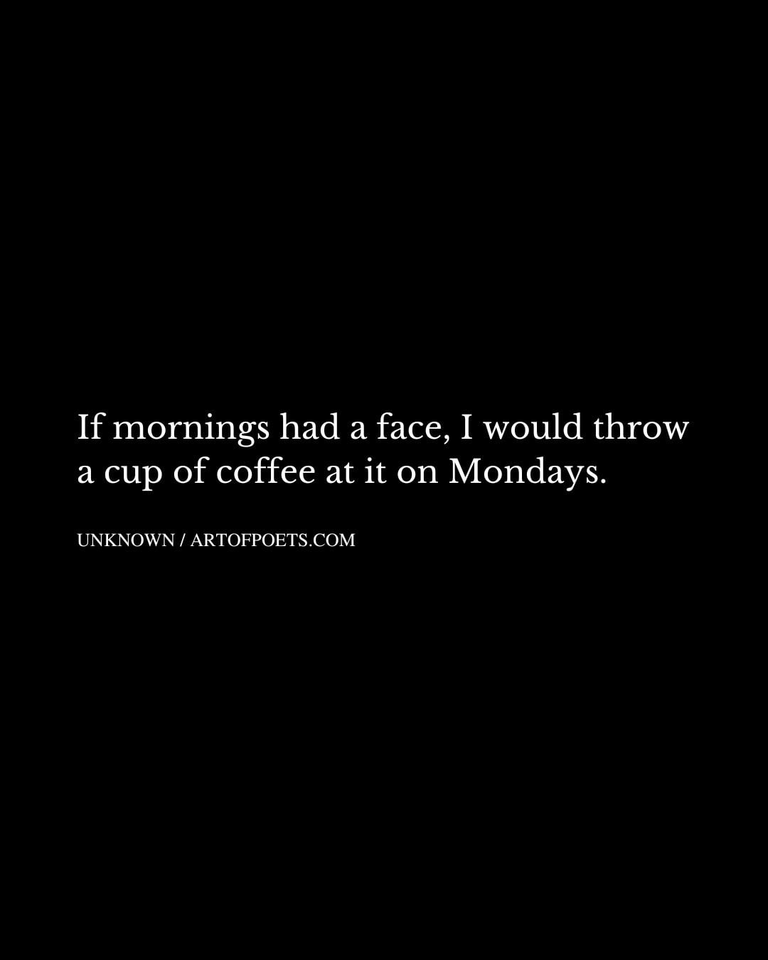 If mornings had a face I would throw a cup of coffee at it on Mondays
