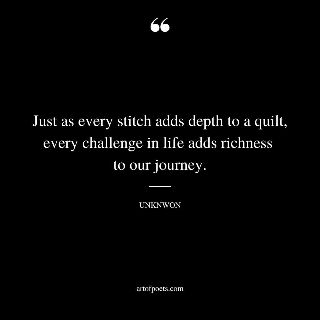 Just as every stitch adds depth to a quilt every challenge in life adds richness to our journey